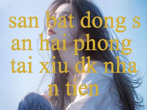 san bat dong san hai phong - Đỉnh Cao Giải Trí - Trải Nghiệm Cược Thả Ga